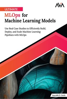 Ultimate MLOps for Machine Learning Models: Use Real Case Studies to Efficiently Build, Deploy, and Scale Machine Learning Pipelines with MLOps PDF