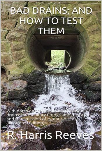 Bad Drains; and How to Test Them: / With notes on the ventilation of sewers, drains, and / sanitary fittings, and the origin and transmission of / zymotic disease PDF