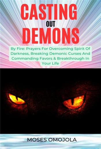 Casting Out Demons By Fire: Prayers For Overcoming Spirit Of Darkness, Breaking Demonic Curses And Commanding Favors & Breakthrough In Your Life PDF