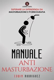 MANUALE ANTI MASTURBAZIONE: Superare la Dipendenza da Masturbazione e Pornografia. PDF