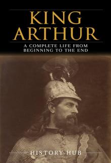 King Arthur: A Complete Life from Beginning to the End PDF