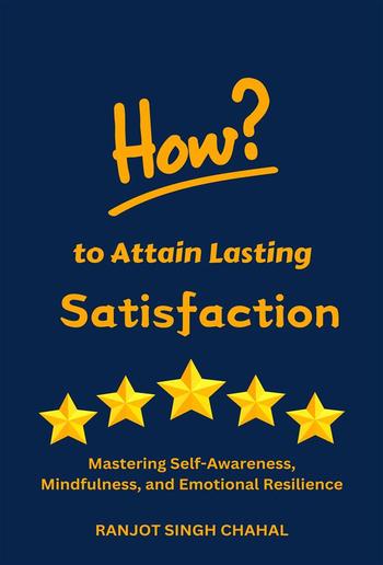 How to Attain Lasting Satisfaction: Mastering Self-Awareness, Mindfulness, and Emotional Resilience PDF