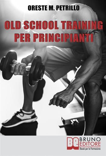 Old School Training per Principianti. Come Diventare più Grossi e Forti nella Metà del Tempo delle Nuove Metodologie di Body Building. Ebook Italiano Anteprima Gratis PDF