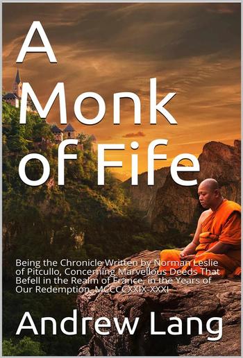 A Monk of Fife / Being the Chronicle Written by Norman Leslie of Pitcullo, Concerning Marvellous Deeds That Befell in the Realm of France, in the Years of Our Redemption, MCCCCXXIX-XXXI PDF