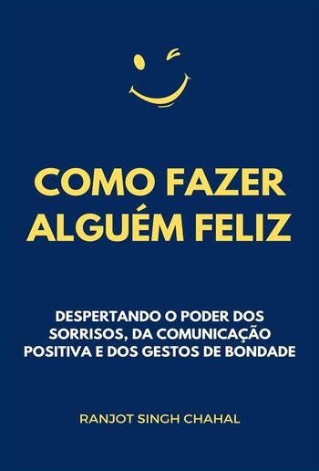 Como Fazer Alguém Feliz: Despertando o Poder dos Sorrisos, da Comunicação Positiva e dos Gestos de Bondade PDF