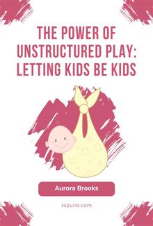 The Power of Unstructured Play- Letting Kids Be Kids PDF