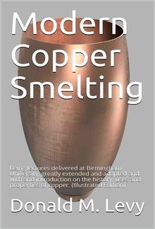 Modern Copper Smelting / being lectures delivered at Birmingham University, greatly / extended and adapted and with and introduction on the / history, uses and properties of copper. PDF