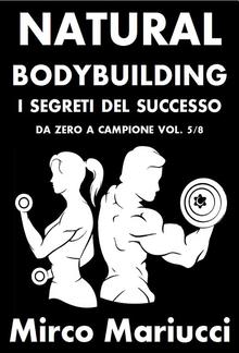 Natural Bodybuilding. I Segreti del Successo. Da Zero a Campione. Vol. 5/8 PDF