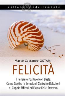 Felicità: Il Pensiero Positivo Non Basta. Come Gestire le Emozioni, Costruire Relazioni di Coppia Efficaci ed Essere Felici Davvero PDF