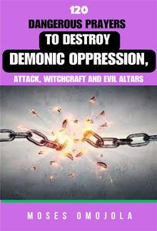 120 Dangerous Prayers To Destroy Demonic Oppression, Attack, Witchcraft And Evil Altars PDF