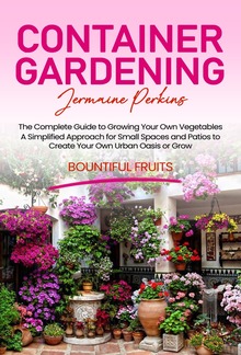 Container Gardening: The Complete Guide to Growing Your Own Vegetables (A Simplified Approach for Small Spaces and Patios to Create Your Own Urban Oasis or Grow Bountiful Fruits) PDF