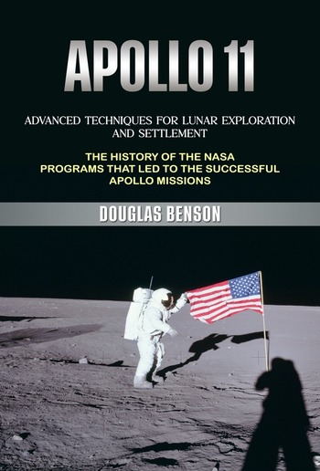 Apollo 11: Advanced Techniques for Lunar Exploration and Settlement (The History of the Nasa Programs That Led to the Successful Apollo Missions) PDF