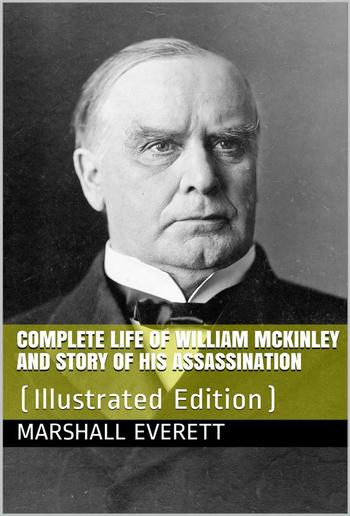 Complete Life of William McKinley and Story of His Assassination / An Authentic and Official Memorial Edition, Containing Every Incident in the Career of the Immortal Statesman, Soldier, Orator and Patriot PDF