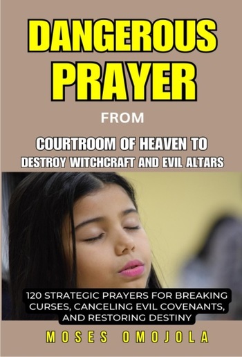 Dangerous Prayer From Courtroom Of Heaven To Destroy Witchcraft And Evil Altars: 120 Strategic Prayers For Breaking Curses, Canceling Evil Covenants, And Restoring Destiny PDF