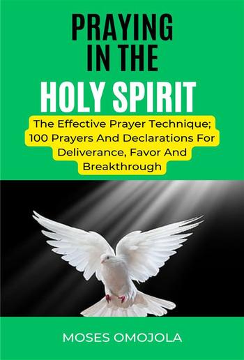 Praying In The Holy Spirit: The Effective Prayer Technique; 100 Prayers And Declarations For Deliverance, Favor And Breakthrough PDF