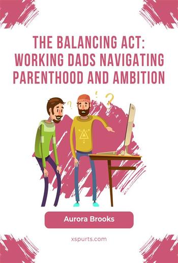 The Balancing Act: Working Dads Navigating Parenthood and Ambition PDF