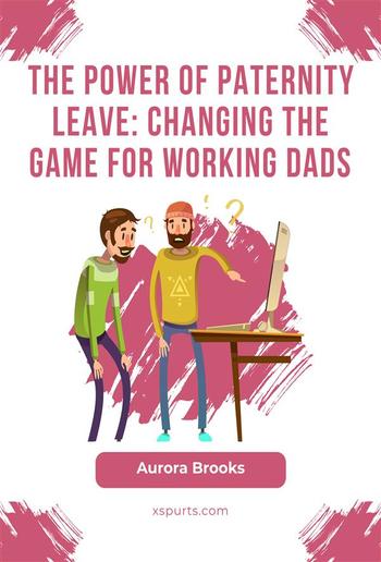 The Power of Paternity Leave: Changing the Game for Working Dads PDF