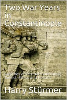 Two War Years in Constantinople / Sketches of German and Young Turkish Ethics and Politics PDF