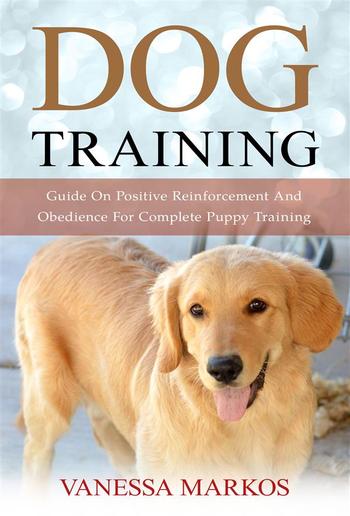 Dog Training: Guide On Positive Reinforcement And Obedience For Complete Puppy Training PDF