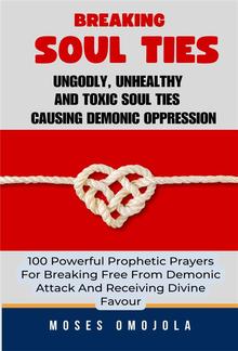 Breaking Soul Ties, Ungodly, Unhealthy And Toxic Soul Ties Causing Demonic Oppression: 100 Powerful Prophetic Prayers For Breaking Free From Demonic Attack And Receiving Divine Favour PDF