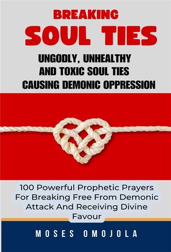 Breaking Soul Ties, Ungodly, Unhealthy And Toxic Soul Ties Causing Demonic Oppression: 100 Powerful Prophetic Prayers For Breaking Free From Demonic Attack And Receiving Divine Favour PDF