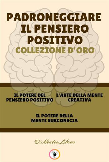 Il potere del pensiero positivo - il potere della mente subconscia - l' arte della mente creativa (3 libri) PDF