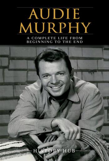 Audie Murphy: A Complete Life from Beginning to the End PDF