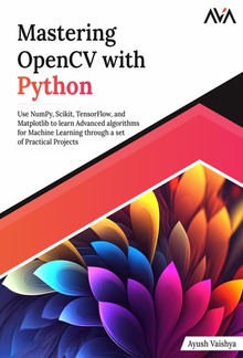 Mastering OpenCV with Python: Use NumPy, Scikit, TensorFlow, and Matplotlib to learn Advanced algorithms for Machine Learning through a set of Practical Projects PDF