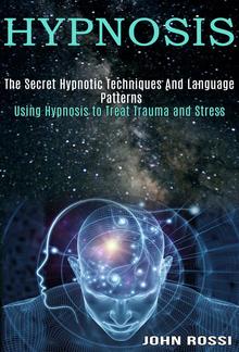 Hypnosis: The Secret Hypnotic Techniques And Language Patterns (Using Hypnosis to Treat Trauma and Stress) PDF