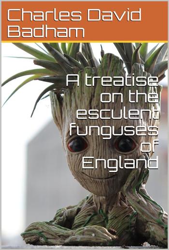 A treatise on the esculent funguses of England / containing an account of their classical history, uses, / characters, development, structure, nutritious properties, / modes of cooking and preserving, etc. PDF