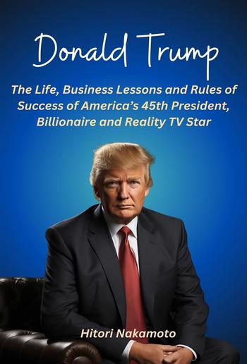 Donald Trump:The Life, Business Lessons and Rules of Success of America’s 45th President, Billionaire and Reality TV Star PDF