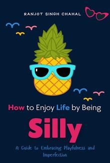 How to Enjoy Life by Being Silly: A Guide to Embracing Playfulness and Imperfection PDF