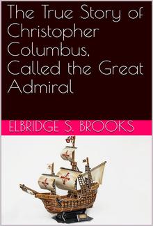 The True Story of Christopher Columbus, Called the Great Admiral PDF