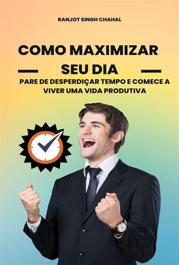 Como Maximizar Seu Dia: Pare de Desperdiçar Tempo e Comece a Viver uma Vida Produtiva PDF