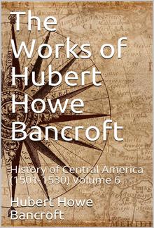 The Works of Hubert Howe Bancroft, Volume 6 / History of Central America, 1501-1530 PDF