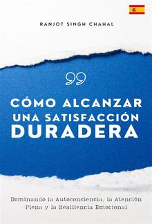 Cómo Alcanzar una Satisfacción Duradera: Dominando la Autoconciencia, la Atención Plena y la Resiliencia Emocional PDF