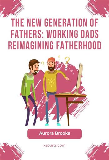 The New Generation of Fathers: Working Dads Reimagining Fatherhood PDF