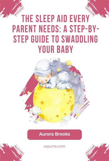 The Sleep Aid Every Parent Needs- A Step-by-Step Guide to Swaddling Your Baby PDF