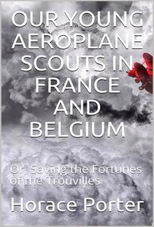 Our Young Aeroplane Scouts In France and Belgium / Or, Saving the Fortunes of the Trouvilles PDF