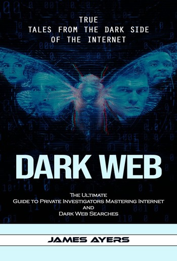 Dark Web: True Tales From the Dark Side of the Internet (The Ultimate Guide to Private Investigators Mastering Internet and Dark Web Searches) PDF