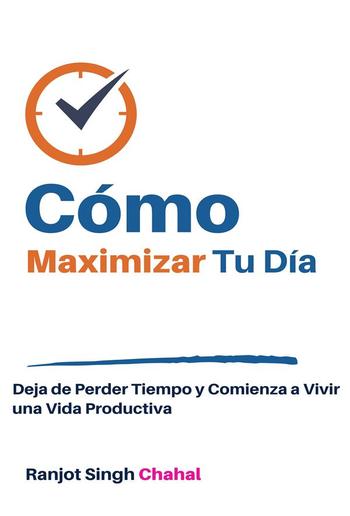 Cómo Maximizar Tu Día: Deja de Perder Tiempo y Comienza a Vivir una Vida Productiva PDF