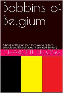 Bobbins of Belgium / A book of Belgian lace, lace-workers, lace-schools and lace-villages PDF