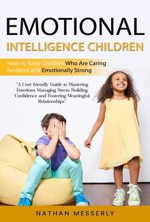 Emotional Intelligence Children: How to Raise Children Who Are Caring Resilient and Emotionally Strong (A User-friendly Guide to Mastering Emotions Managing Stress Building Confidence and Fostering Meaningful Relationships) PDF