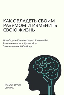Как Овладеть Своим Разумом и Изменить Свою Жизнь: Освободите Концентрацию, Развивайте Резилиентность и Достигайте Эмоциональной Свободы PDF