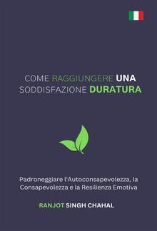 Come Raggiungere una Soddisfazione Duratura: Padroneggiare l'Autoconsapevolezza, la Consapevolezza e la Resilienza Emotiva PDF