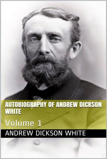 Autobiography of Andrew Dickson White — Volume 1 PDF