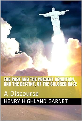 The Past and the Present Condition, and the Destiny, of the Colored Race: / A Discourse Delivered at the Fifteenth Anniversary of the / Female Benevolent Society of Troy, N. Y., Feb. 14, 1848 PDF