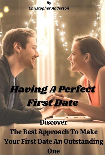 Having A Perfect First Date Discover The Best Approach To Make Your First Date An Outstanding One PDF