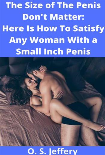 The Size of the Penis Don't Matter: Here Is How to Satisfy a woman with a Small Inch Penis PDF