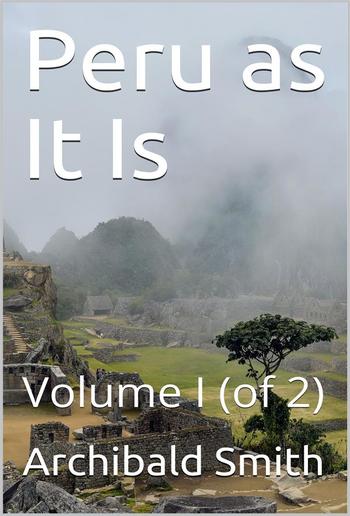 Peru as It Is, Volume I (of 2) / A Residence in Lima, and Other Parts of the Peruvian Republic, Comprising an Account of the Social and Physical Features of That Country PDF